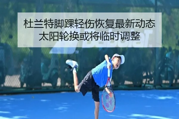 杜兰特脚踝轻伤恢复最新动态 太阳轮换或将临时调整